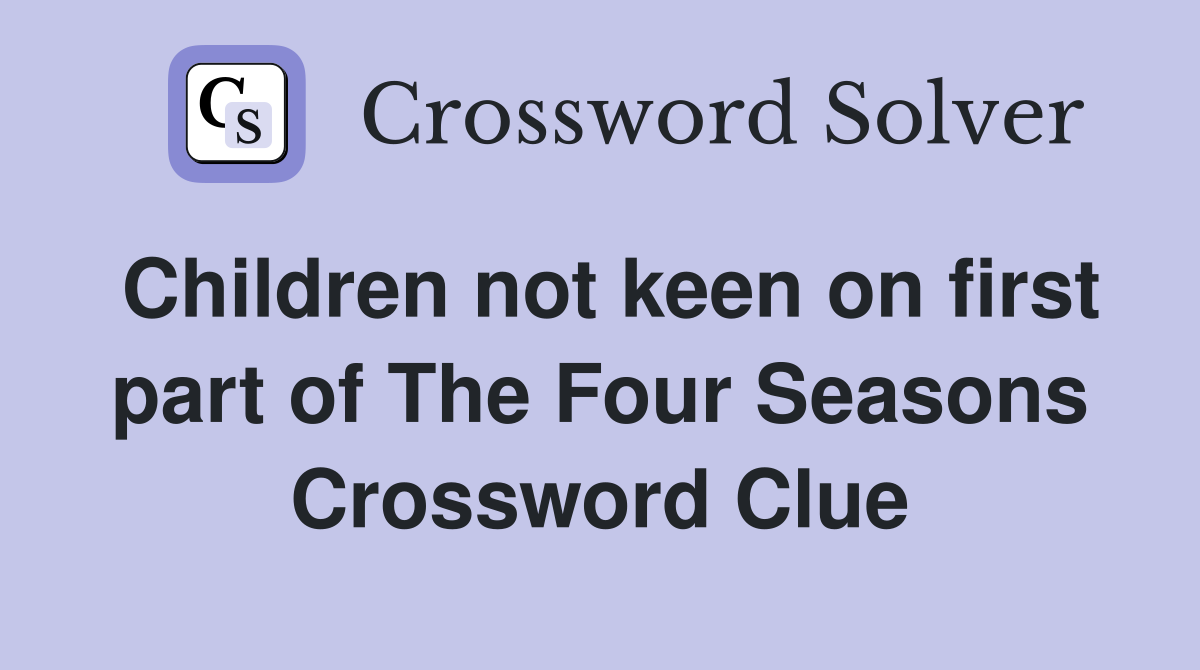 Children not keen on first part of The Four Seasons Crossword Clue